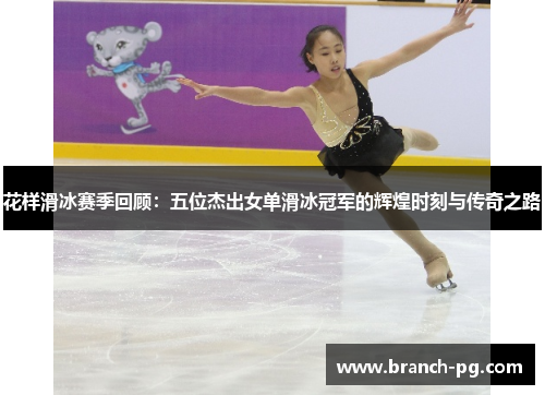 花样滑冰赛季回顾：五位杰出女单滑冰冠军的辉煌时刻与传奇之路