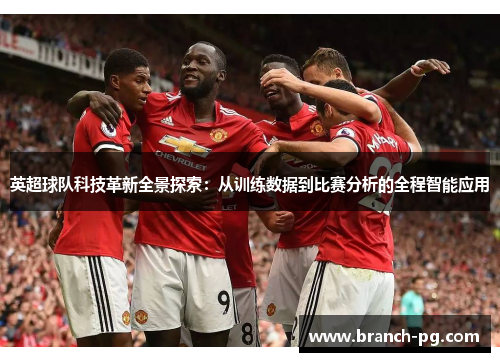 英超球队科技革新全景探索：从训练数据到比赛分析的全程智能应用