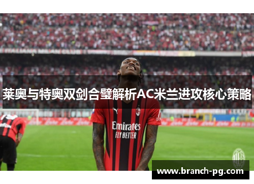 莱奥与特奥双剑合璧解析AC米兰进攻核心策略 莱奥与特奥双剑合璧解析AC米兰进攻核心策略