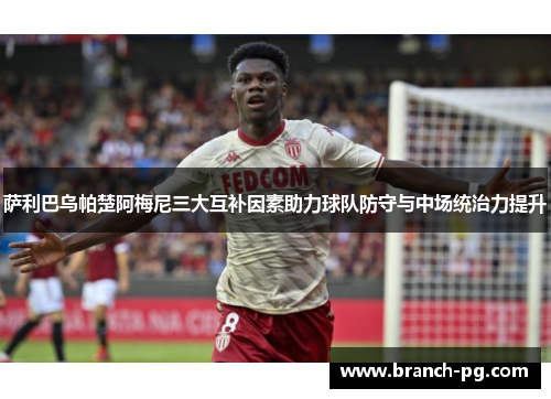 萨利巴乌帕楚阿梅尼三大互补因素助力球队防守与中场统治力提升
