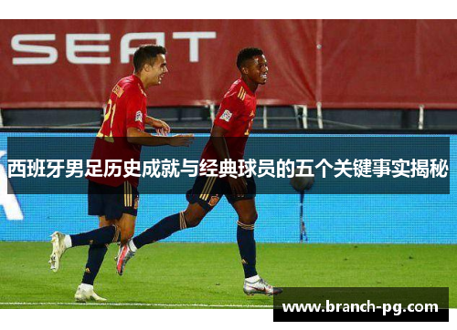 西班牙男足历史成就与经典球员的五个关键事实揭秘 西班牙男足历史成就与经典球员的五个关键事实揭秘