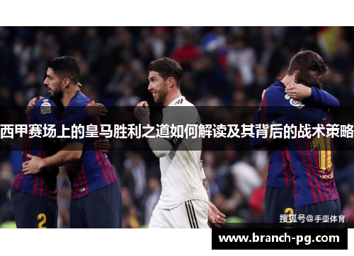 西甲赛场上的皇马胜利之道如何解读及其背后的战术策略 西甲赛场上的皇马胜利之道如何解读及其背后的战术策略