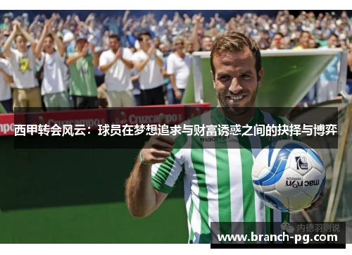 西甲转会风云:球员在梦想追求与财富诱惑之间的抉择与博弈 西甲转会风云:球员在梦想追求与财富诱惑之间的抉择与博弈
