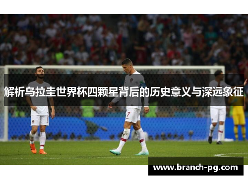 解析乌拉圭世界杯四颗星背后的历史意义与深远象征 解析乌拉圭世界杯四颗星背后的历史意义与深远象征