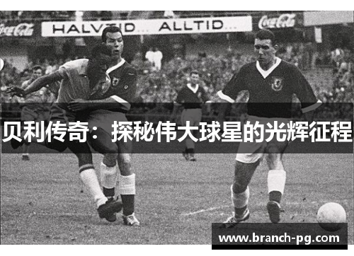 贝利传奇:探秘伟大球星的光辉征程 贝利传奇:探秘伟大球星的光辉征程