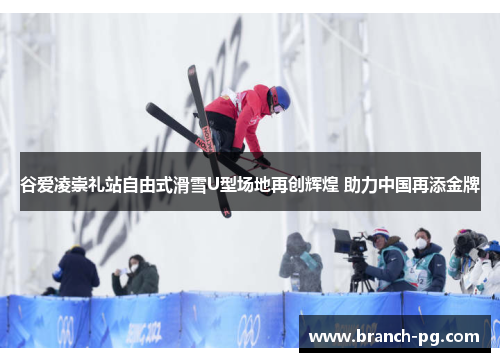 谷爱凌崇礼站自由式滑雪U型场地再创辉煌 助力中国再添金牌 谷爱凌崇礼站自由式滑雪U型场地再创辉煌 助力中国再添金牌