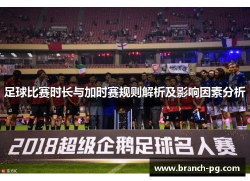 足球比赛时长与加时赛规则解析及影响因素分析 足球比赛时长与加时赛规则解析及影响因素分析