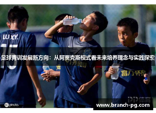 足球青训发展新方向:从阿贾克斯模式看未来培养理念与实践探索 足球青训发展新方向:从阿贾克斯模式看未来培养理念与实践探索