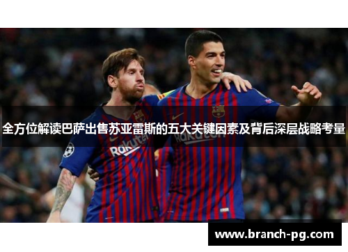 全方位解读巴萨出售苏亚雷斯的五大关键因素及背后深层战略考量