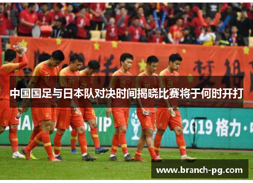 中国国足与日本队对决时间揭晓比赛将于何时开打