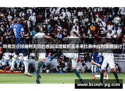 哈弗茨点球被判无效的原因深度解析及未来比赛中应对策略探讨