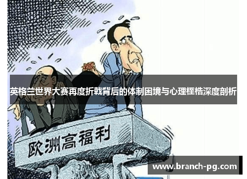 英格兰世界大赛再度折戟背后的体制困境与心理桎梏深度剖析