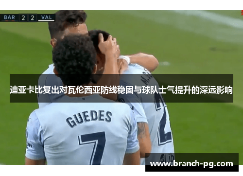 迪亚卡比复出对瓦伦西亚防线稳固与球队士气提升的深远影响 迪亚卡比复出对瓦伦西亚防线稳固与球队士气提升的深远影响