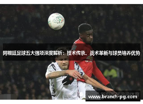 阿根廷足球五大强项深度解析：技术传承、战术革新与球员培养优势