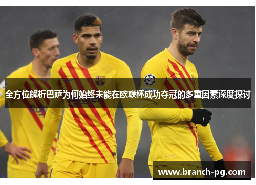 全方位解析巴萨为何始终未能在欧联杯成功夺冠的多重因素深度探讨