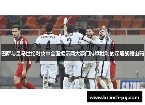 巴萨与皇马世纪对决中全面揭示两大豪门持续胜利的深层战略密码
