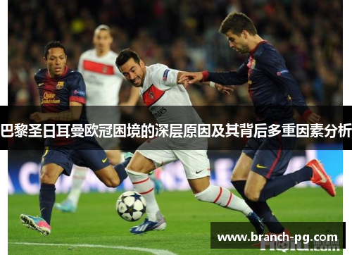 巴黎圣日耳曼欧冠困境的深层原因及其背后多重因素分析 巴黎圣日耳曼欧冠困境的深层原因及其背后多重因素分析