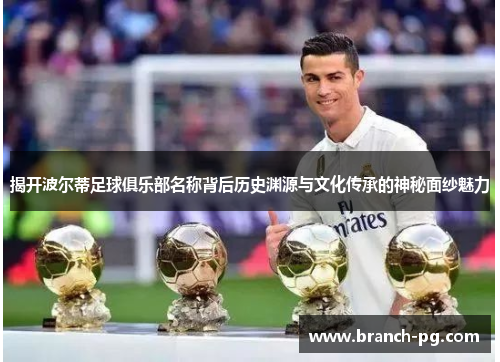 揭开波尔蒂足球俱乐部名称背后历史渊源与文化传承的神秘面纱魅力 揭开波尔蒂足球俱乐部名称背后历史渊源与文化传承的神秘面纱魅力