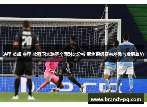 法甲 英超 意甲 欧冠四大联赛全面对比分析 聚焦顶级赛事差异与发展趋势 法甲 英超 意甲 欧冠四大联赛全面对比分析 聚焦顶级赛事差异与发展趋势