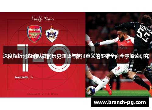 深度解析阿森纳队徽的历史渊源与象征意义的多维全面全景解读研究