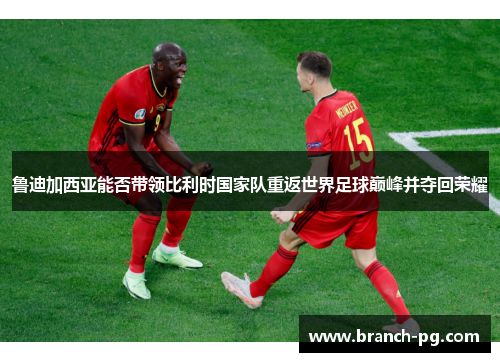 鲁迪加西亚能否带领比利时国家队重返世界足球巅峰并夺回荣耀