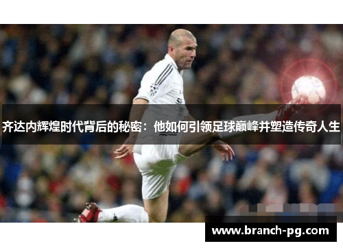 齐达内辉煌时代背后的秘密：他如何引领足球巅峰并塑造传奇人生