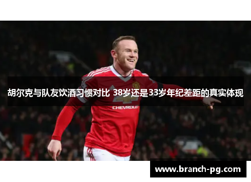 胡尔克与队友饮酒习惯对比 38岁还是33岁年纪差距的真实体现 胡尔克与队友饮酒习惯对比 38岁还是33岁年纪差距的真实体现