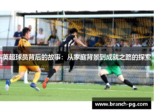 英超球员背后的故事：从家庭背景到成就之路的探索