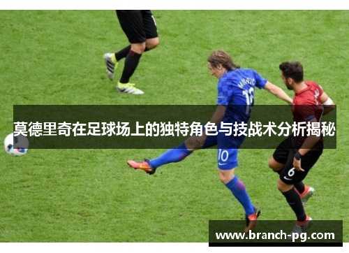 莫德里奇在足球场上的独特角色与技战术分析揭秘 莫德里奇在足球场上的独特角色与技战术分析揭秘