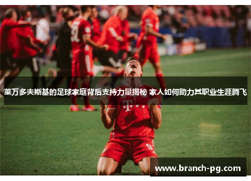 莱万多夫斯基的足球家庭背后支持力量揭秘 家人如何助力其职业生涯腾飞