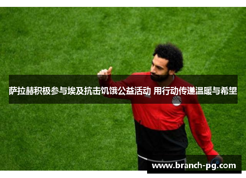 萨拉赫积极参与埃及抗击饥饿公益活动 用行动传递温暖与希望