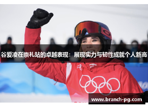谷爱凌在崇礼站的卓越表现：展现实力与韧性成就个人新高