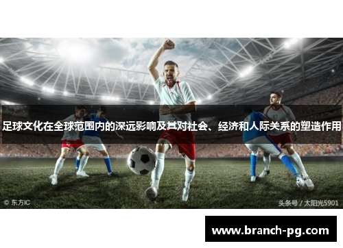 足球文化在全球范围内的深远影响及其对社会、经济和人际关系的塑造作用
