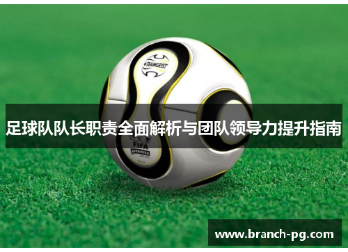 足球队队长职责全面解析与团队领导力提升指南 足球队队长职责全面解析与团队领导力提升指南