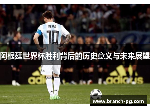 阿根廷世界杯胜利背后的历史意义与未来展望 阿根廷世界杯胜利背后的历史意义与未来展望