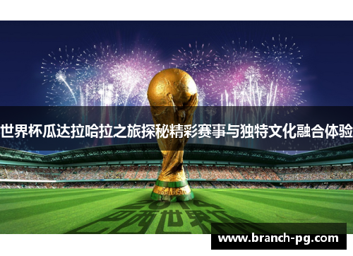 世界杯瓜达拉哈拉之旅探秘精彩赛事与独特文化融合体验