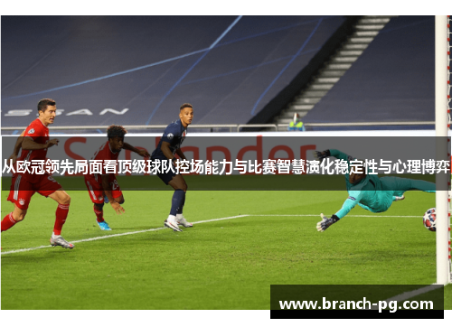 从欧冠领先局面看顶级球队控场能力与比赛智慧演化稳定性与心理博弈