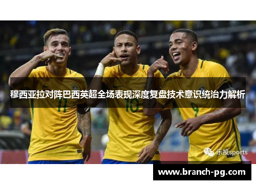 穆西亚拉对阵巴西英超全场表现深度复盘技术意识统治力解析