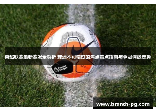 英超联赛最新赛况全解析 球迷不可错过的焦点看点指南与争冠保级走势