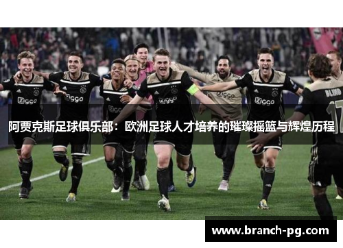 阿贾克斯足球俱乐部：欧洲足球人才培养的璀璨摇篮与辉煌历程