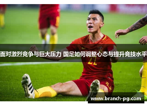 面对激烈竞争与巨大压力 国足如何调整心态与提升竞技水平 面对激烈竞争与巨大压力 国足如何调整心态与提升竞技水平