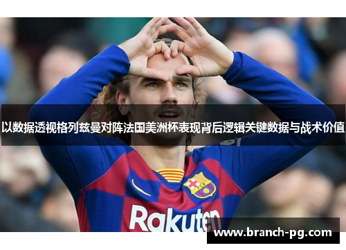 以数据透视格列兹曼对阵法国美洲杯表现背后逻辑关键数据与战术价值