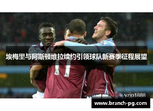 埃梅里与阿斯顿维拉续约引领球队新赛季征程展望