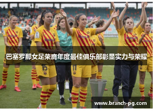 巴塞罗那女足荣膺年度最佳俱乐部彰显实力与荣耀