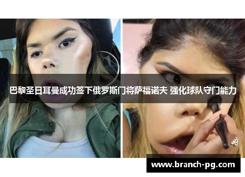 巴黎圣日耳曼成功签下俄罗斯门将萨福诺夫 强化球队守门能力