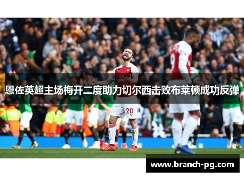 恩佐英超主场梅开二度助力切尔西击败布莱顿成功反弹