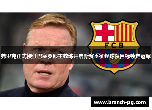 弗里克正式接任巴塞罗那主教练开启新赛季征程球队目标锁定冠军