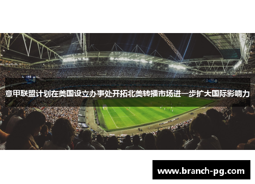 意甲联盟计划在美国设立办事处开拓北美转播市场进一步扩大国际影响力