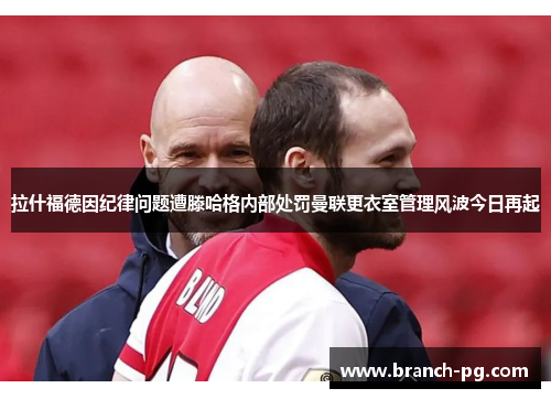 拉什福德因纪律问题遭滕哈格内部处罚曼联更衣室管理风波今日再起