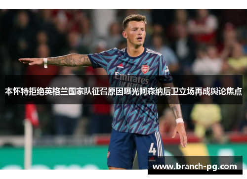 本怀特拒绝英格兰国家队征召原因曝光阿森纳后卫立场再成舆论焦点 本怀特拒绝英格兰国家队征召原因曝光阿森纳后卫立场再成舆论焦点